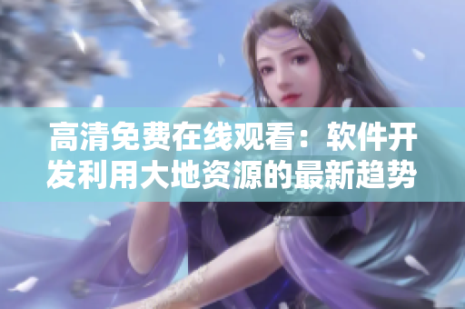 高清免费在线观看：软件开发利用大地资源的最新趋势