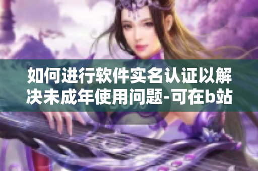 如何进行软件实名认证以解决未成年使用问题-可在b站实现