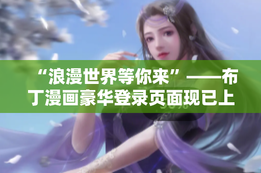 “浪漫世界等你来”——布丁漫画豪华登录页面现已上线！