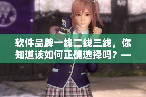软件品牌一线二线三线，你知道该如何正确选择吗？——软件品牌评测与推荐