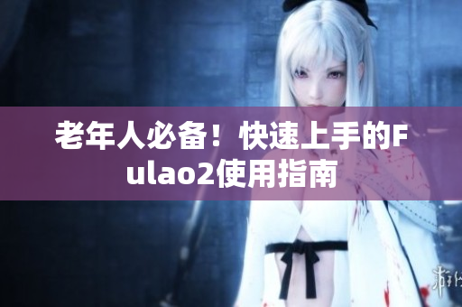 老年人必备！快速上手的Fulao2使用指南