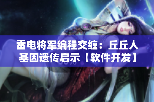 雷电将军编程交缠：丘丘人基因遗传启示【软件开发】