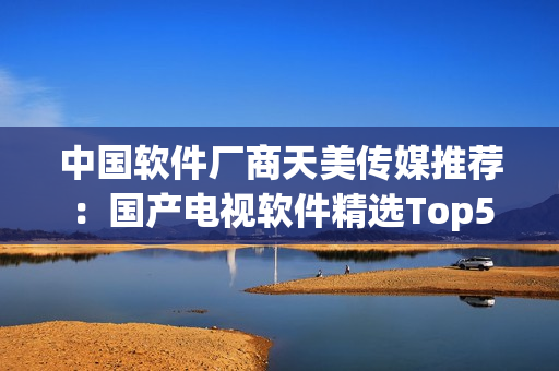 中国软件厂商天美传媒推荐：国产电视软件精选Top5