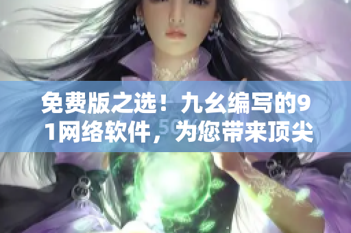 免费版之选！九幺编写的9 1网络软件，为您带来顶尖网络体验