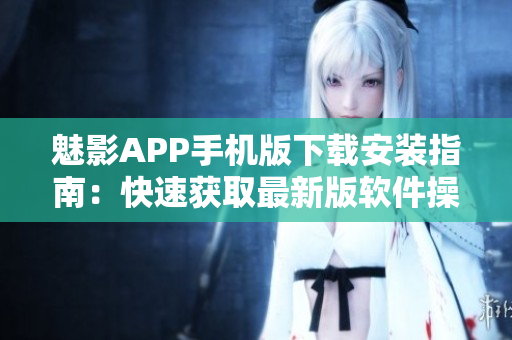 魅影APP手机版下载安装指南：快速获取最新版软件操作步骤