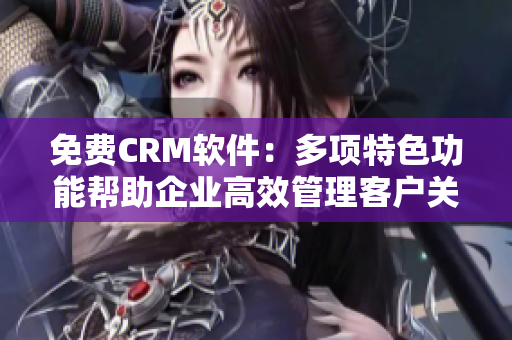 免费CRM软件：多项特色功能帮助企业高效管理客户关系