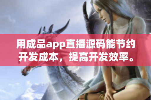 用成品app直播源码能节约开发成本，提高开发效率。