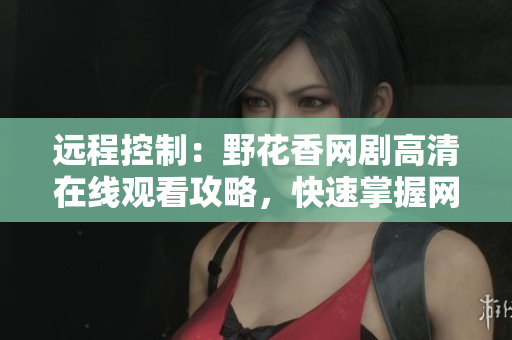 远程控制：野花香网剧高清在线观看攻略，快速掌握网络软件应用技巧！