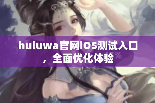 huluwa官网iOS测试入口，全面优化体验