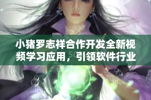 小猪罗志祥合作开发全新视频学习应用，引领软件行业新潮流