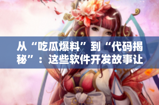 从“吃瓜爆料”到“代码揭秘”：这些软件开发故事让人大开眼界！