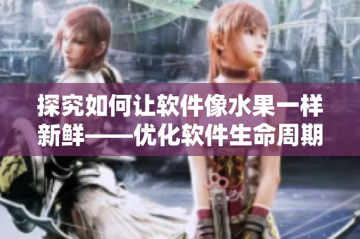 探究如何让软件像水果一样新鲜——优化软件生命周期管理策略