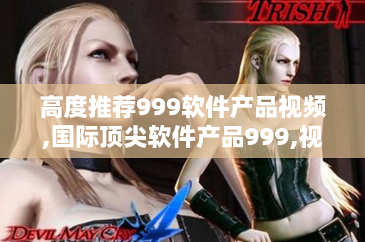 高度推荐999软件产品视频,国际顶尖软件产品999,视频全解析