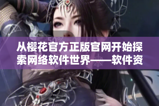 从樱花官方正版官网开始探索网络软件世界——软件资讯分享。