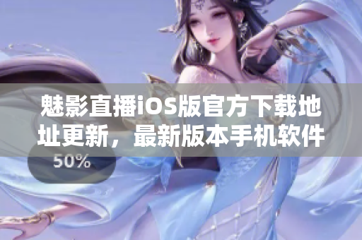 魅影直播iOS版官方下载地址更新，最新版本手机软件安装指南