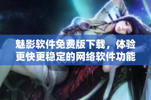 魅影软件免费版下载，体验更快更稳定的网络软件功能