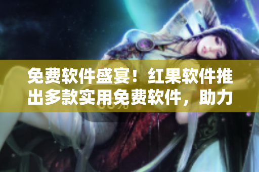 免费软件盛宴！红果软件推出多款实用免费软件，助力提升工作效率