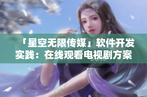 「星空无限传媒」软件开发实践：在线观看电视剧方案
