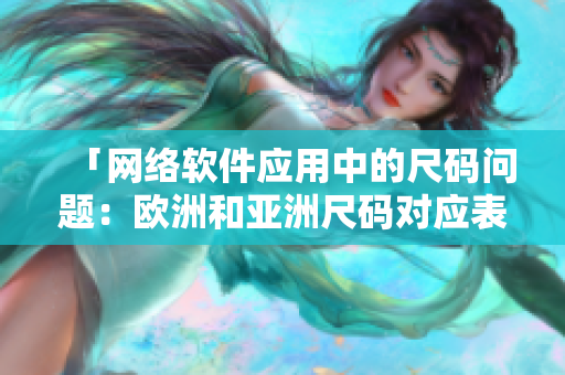 「网络软件应用中的尺码问题：欧洲和亚洲尺码对应表大公开！」