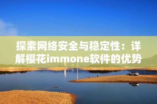 探索网络安全与稳定性：详解樱花immone软件的优势与应用