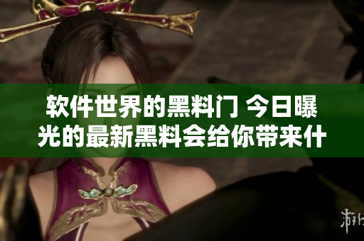 软件世界的黑料门 今日曝光的最新黑料会给你带来什么启示