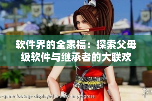 软件界的全家福：探索父母级软件与继承者的大联欢