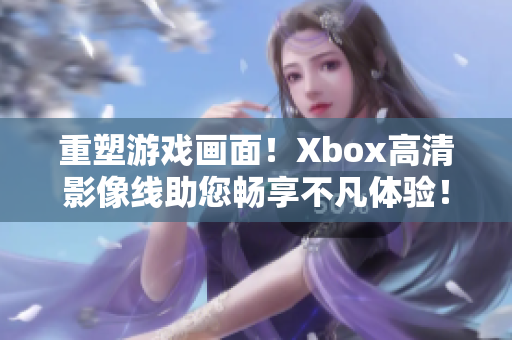 重塑游戏画面！Xbox高清影像线助您畅享不凡体验！