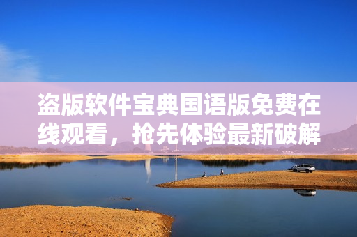盗版软件宝典国语版免费在线观看，抢先体验最新破解技术
