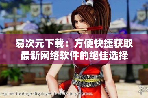 易次元下载：方便快捷获取最新网络软件的绝佳选择