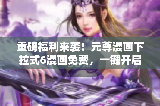 重磅福利来袭！元尊漫画下拉式6漫画免费，一键开启畅读之旅！