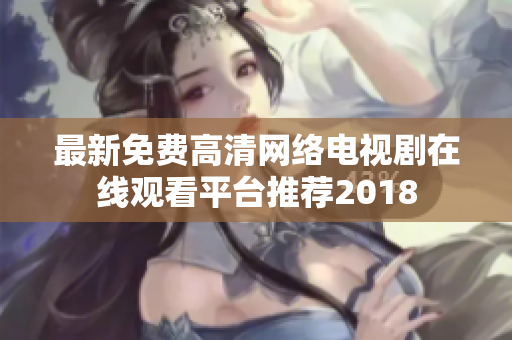 最新免费高清网络电视剧在线观看平台推荐2018