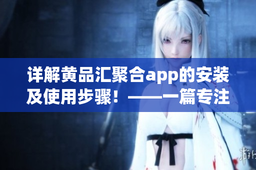 详解黄品汇聚合app的安装及使用步骤！——一篇专注软件的教程指南