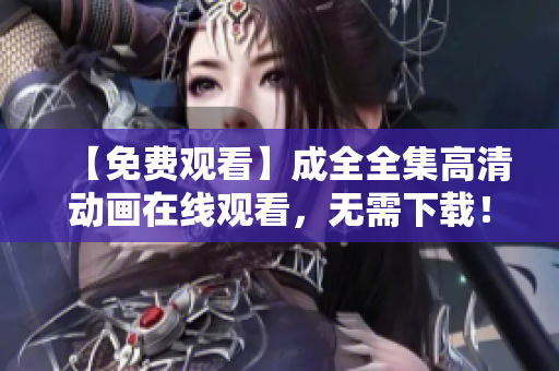 【免费观看】成全全集高清动画在线观看，无需下载！