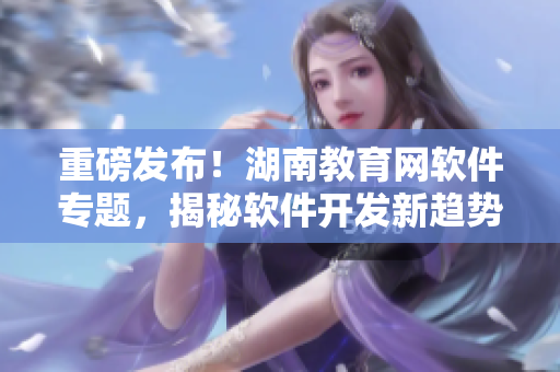 重磅发布！湖南教育网软件专题，揭秘软件开发新趋势！