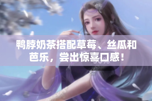 鸭脖奶茶搭配草莓、丝瓜和芭乐，尝出惊喜口感！