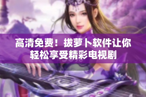 高清免费！拔萝卜软件让你轻松享受精彩电视剧