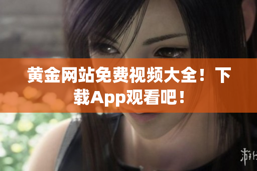 黄金网站免费视频大全！下载App观看吧！