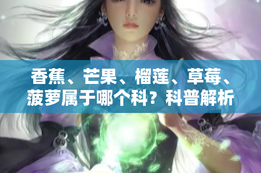 香蕉、芒果、榴莲、草莓、菠萝属于哪个科？科普解析