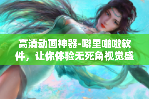 高清动画神器-噼里啪啦软件，让你体验无死角视觉盛宴！