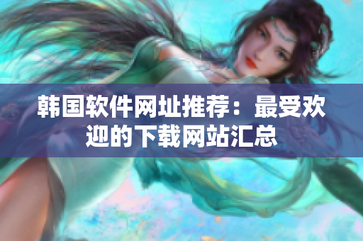 韩国软件网址推荐：最受欢迎的下载网站汇总