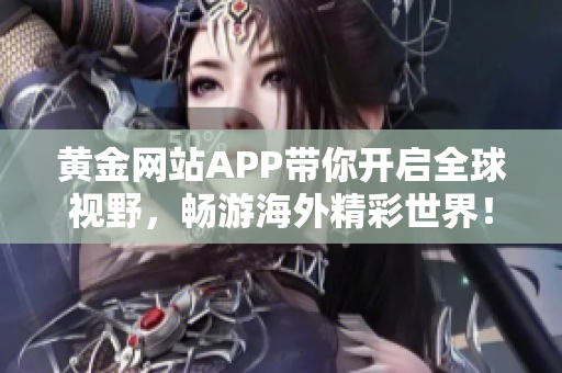 黄金网站APP带你开启全球视野，畅游海外精彩世界！