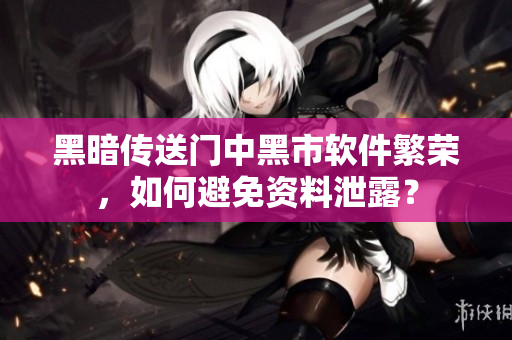 黑暗传送门中黑市软件繁荣，如何避免资料泄露？