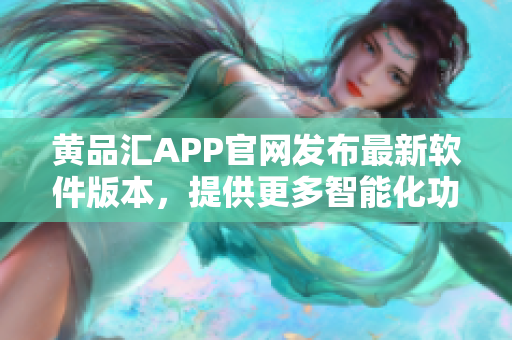 黄品汇APP官网发布最新软件版本，提供更多智能化功能