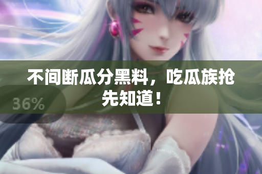 不间断瓜分黑料，吃瓜族抢先知道！