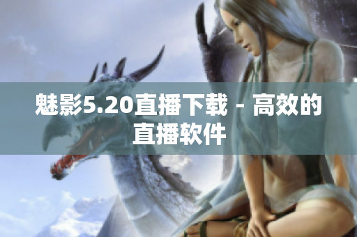 魅影5.20直播下载 - 高效的直播软件
