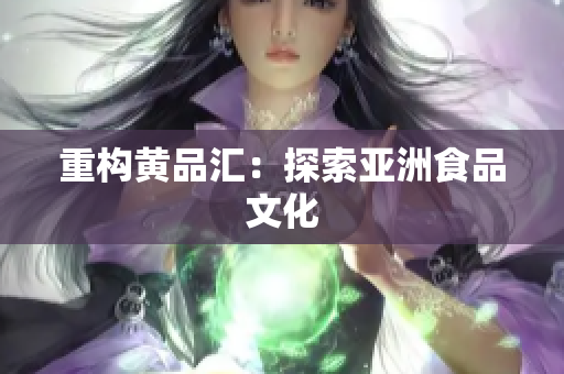 重构黄品汇：探索亚洲食品文化