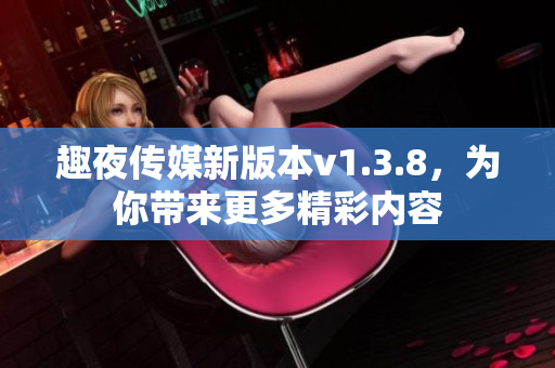 趣夜传媒新版本v1.3.8，为你带来更多精彩内容