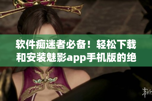 软件痴迷者必备！轻松下载和安装魅影app手机版的绝妙技巧!