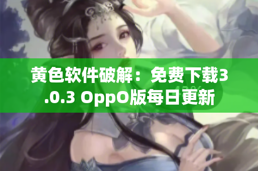 黄色软件破解：免费下载3.0.3 OppO版每日更新