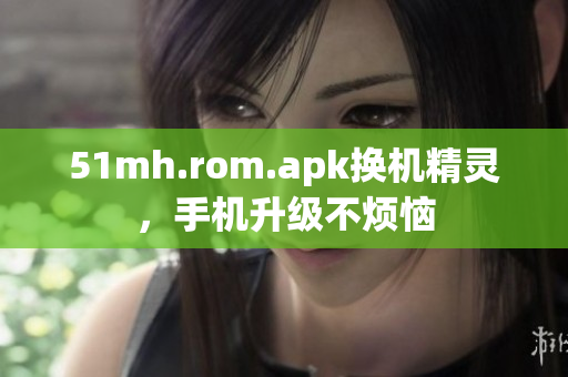 51mh.rom.apk换机精灵，手机升级不烦恼